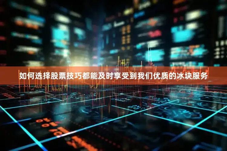 如何选择股票技巧都能及时享受到我们优质的冰块服务