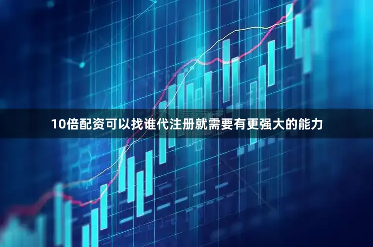 10倍配资可以找谁代注册就需要有更强大的能力