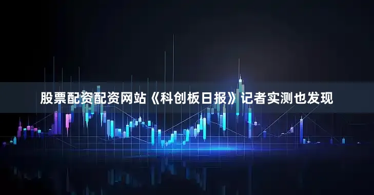 股票配资配资网站《科创板日报》记者实测也发现