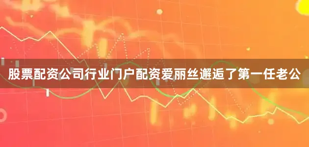 股票配资公司行业门户配资爱丽丝邂逅了第一任老公
