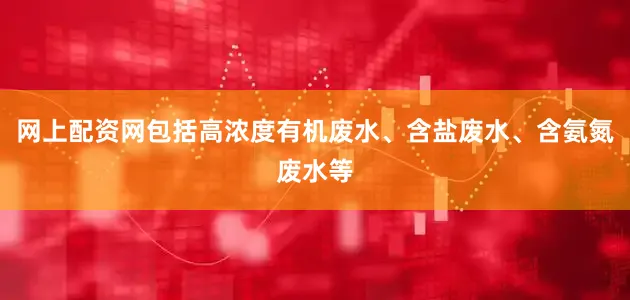 网上配资网包括高浓度有机废水、含盐废水、含氨氮废水等