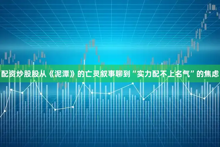 配资炒股股从《泥潭》的亡灵叙事聊到“实力配不上名气”的焦虑