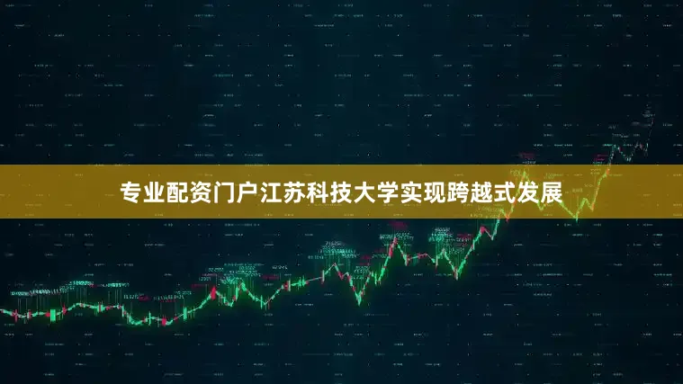 专业配资门户江苏科技大学实现跨越式发展