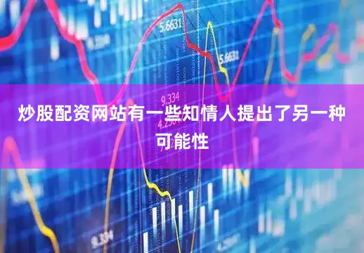 炒股配资网站有一些知情人提出了另一种可能性