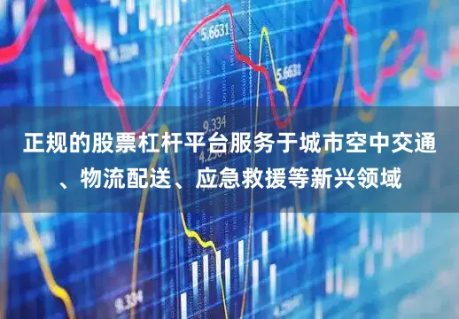正规的股票杠杆平台服务于城市空中交通、物流配送、应急救援等新兴领域