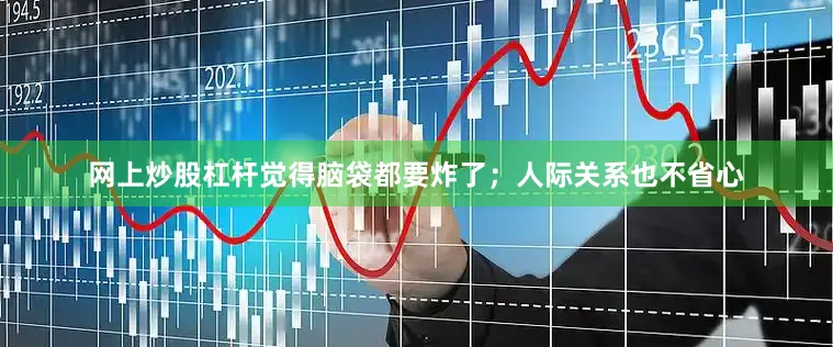 网上炒股杠杆觉得脑袋都要炸了；人际关系也不省心