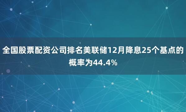 全国股票配资公司排名美联储12月降息25个基点的概率为44.4%