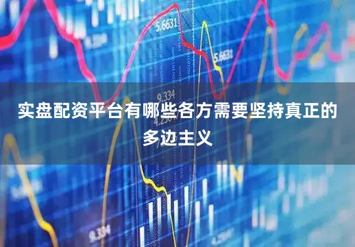 实盘配资平台有哪些各方需要坚持真正的多边主义
